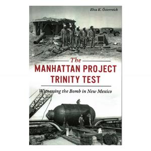 The Manhattan Project Trinity Test: Witnessing the Bomb in New Mexico